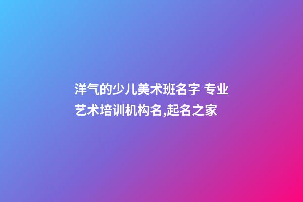 洋气的少儿美术班名字 专业艺术培训机构名,起名之家-第1张-店铺起名-玄机派